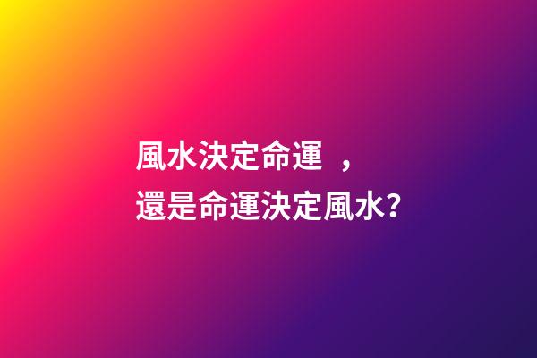風水決定命運，還是命運決定風水？